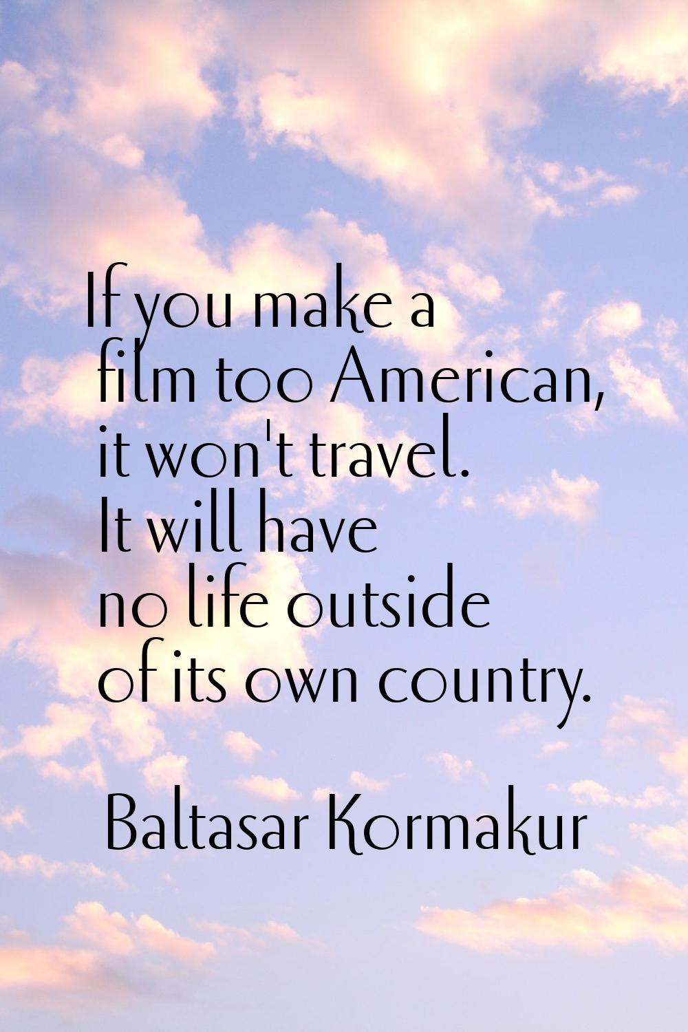 If you make a film too American, it won't travel. It will have no life outside of its own country.