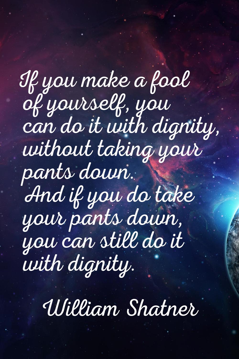 If you make a fool of yourself, you can do it with dignity, without taking your pants down. And if 