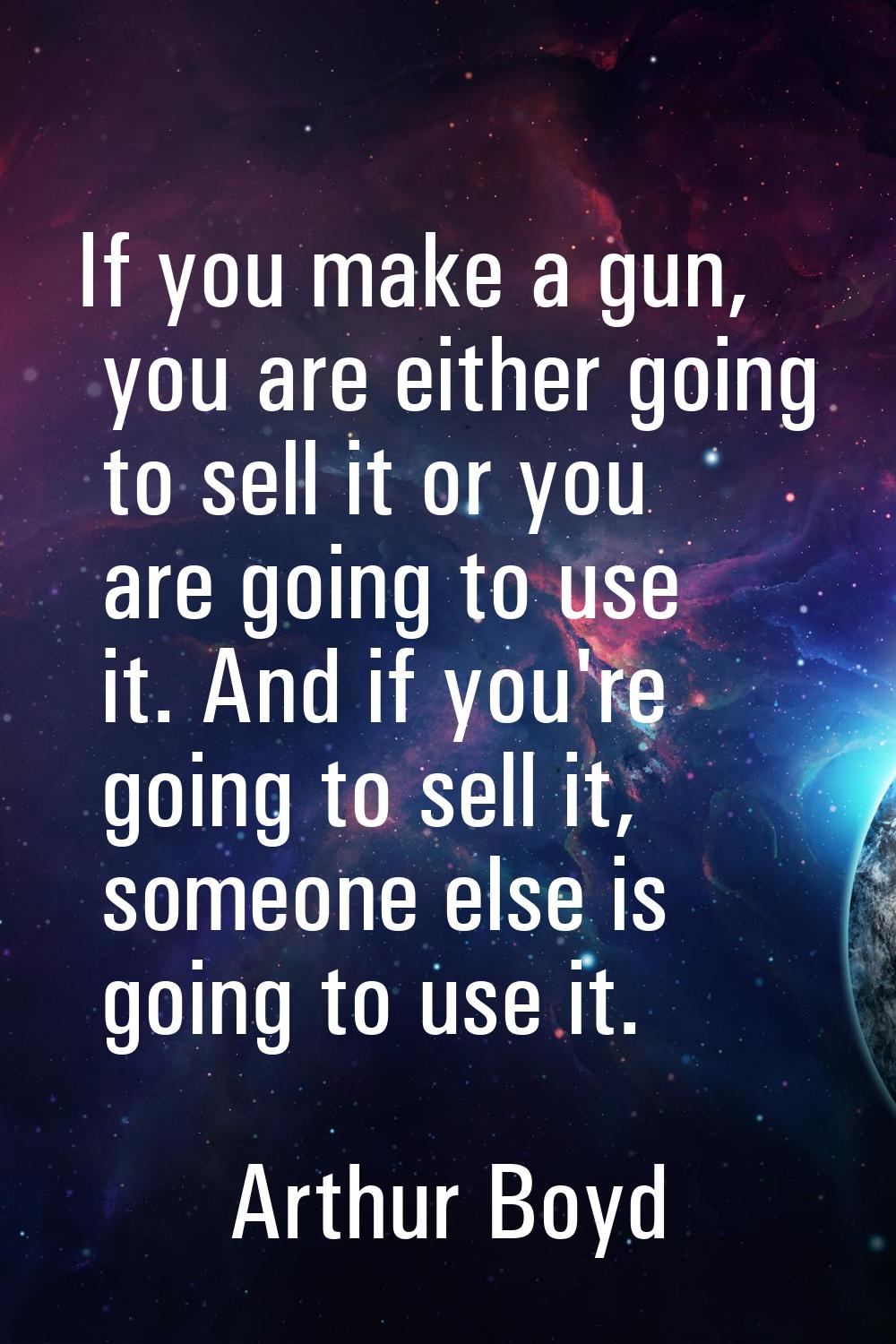 If you make a gun, you are either going to sell it or you are going to use it. And if you're going 