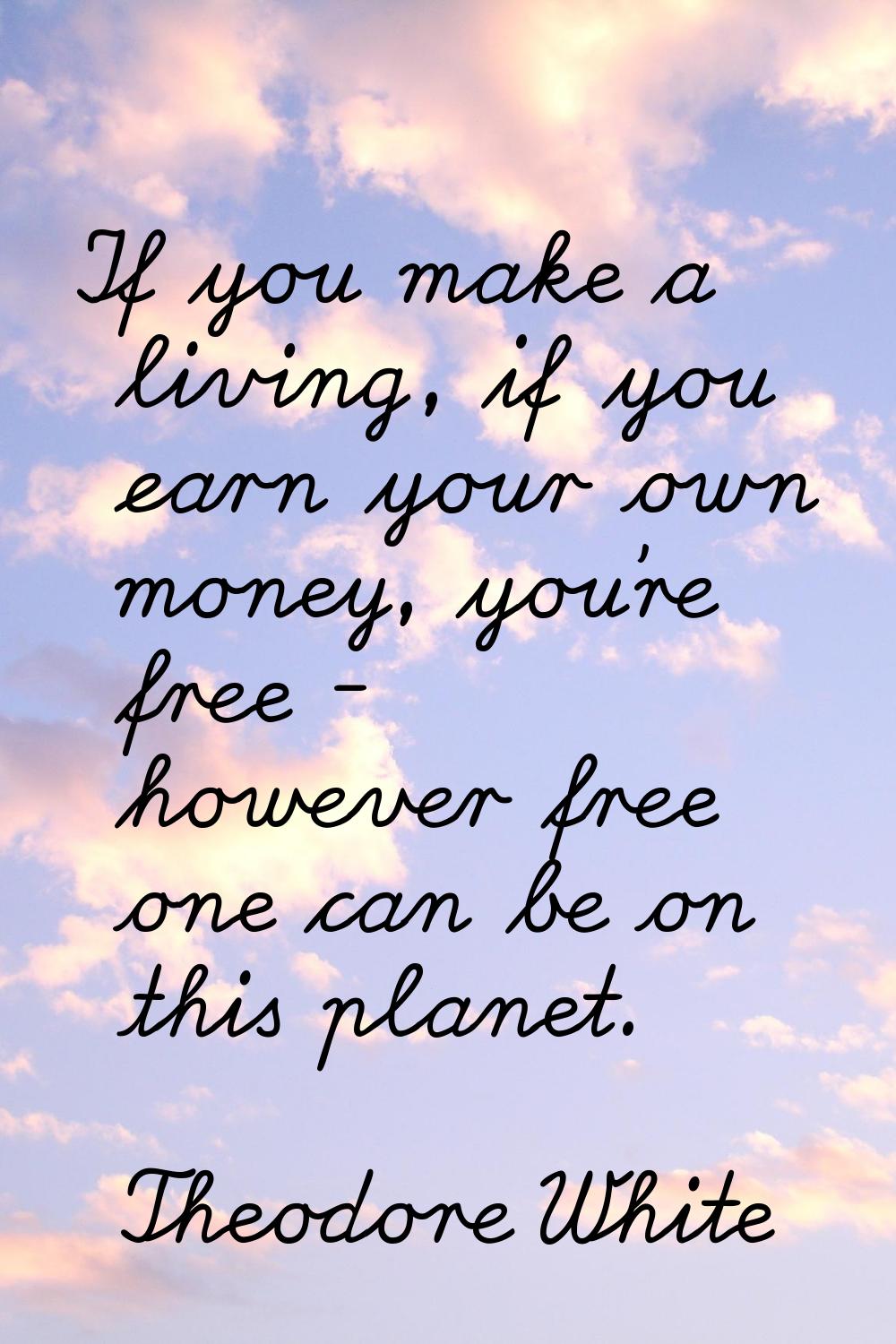 If you make a living, if you earn your own money, you're free - however free one can be on this pla