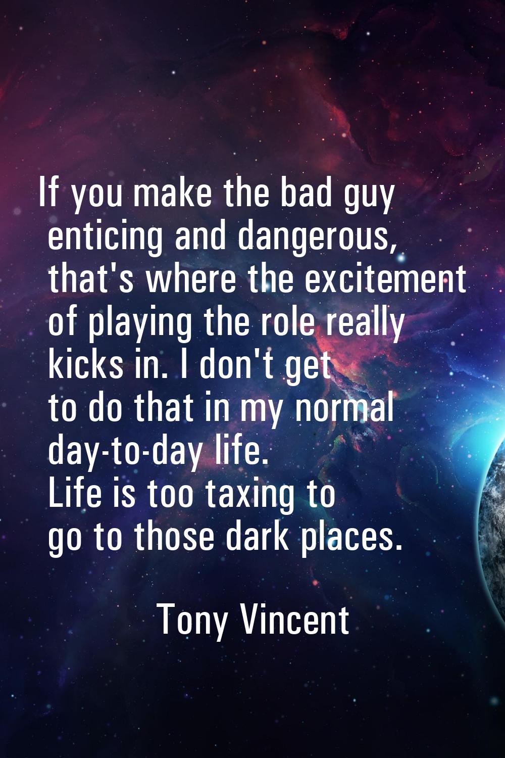 If you make the bad guy enticing and dangerous, that's where the excitement of playing the role rea