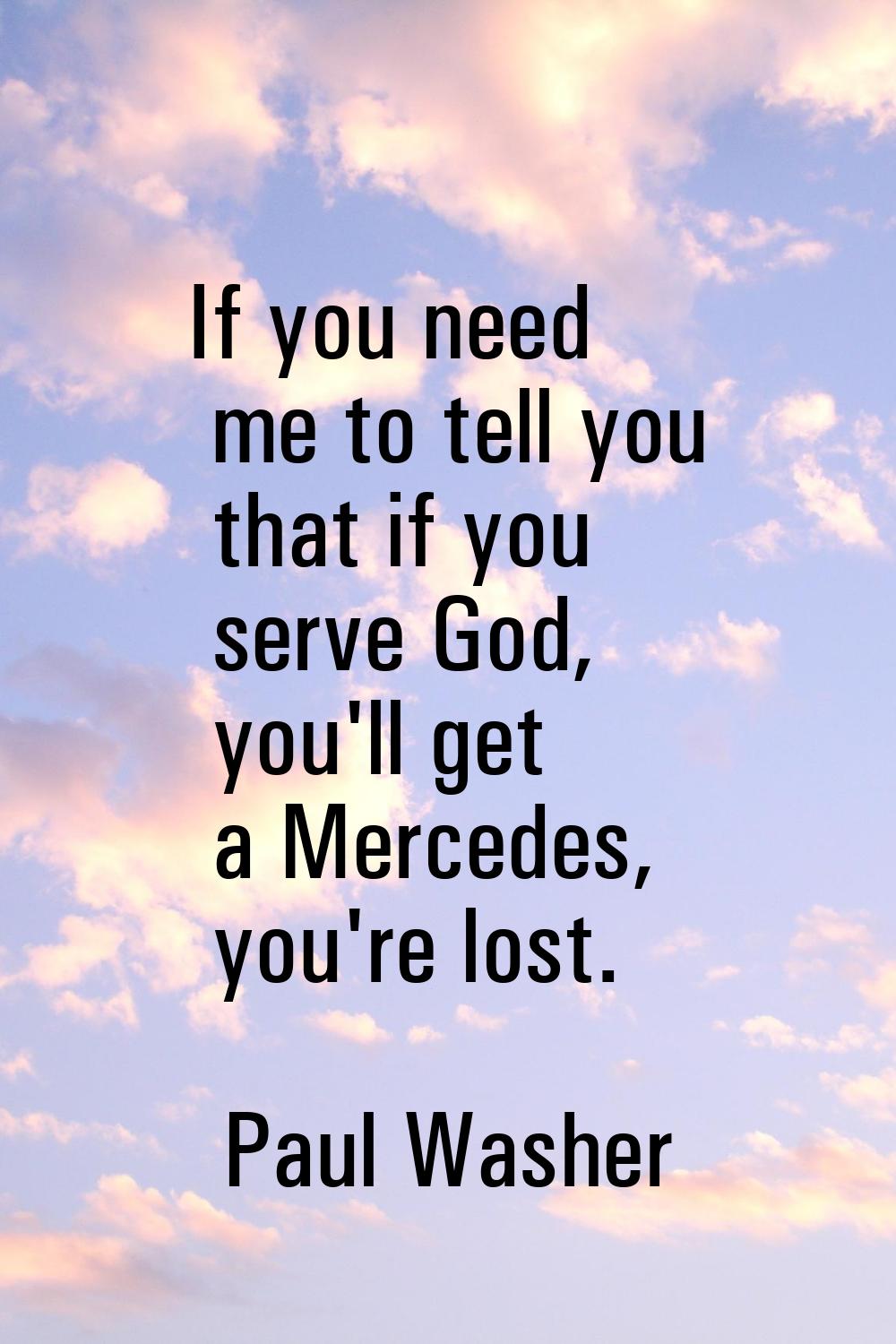If you need me to tell you that if you serve God, you'll get a Mercedes, you're lost.
