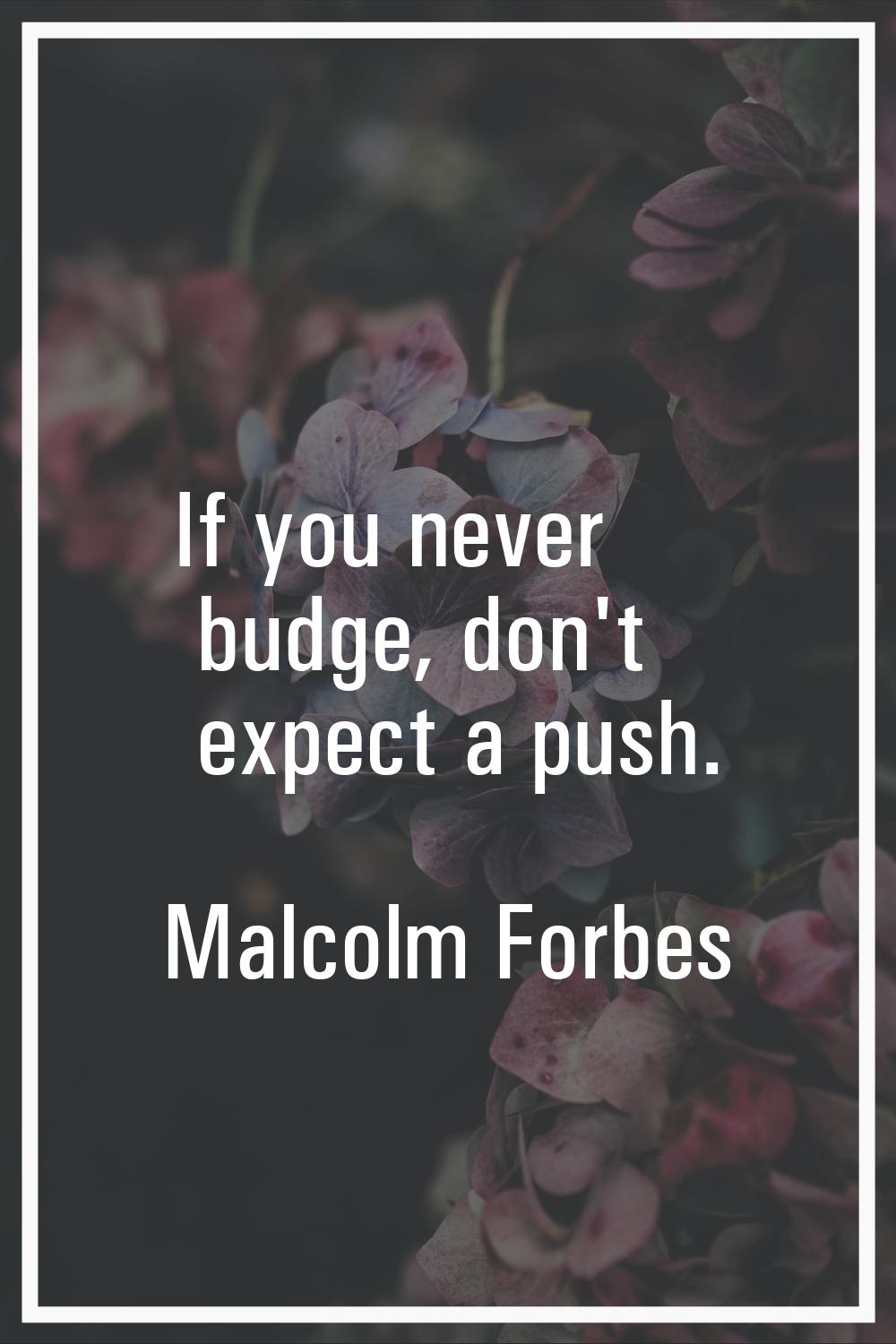 If you never budge, don't expect a push.