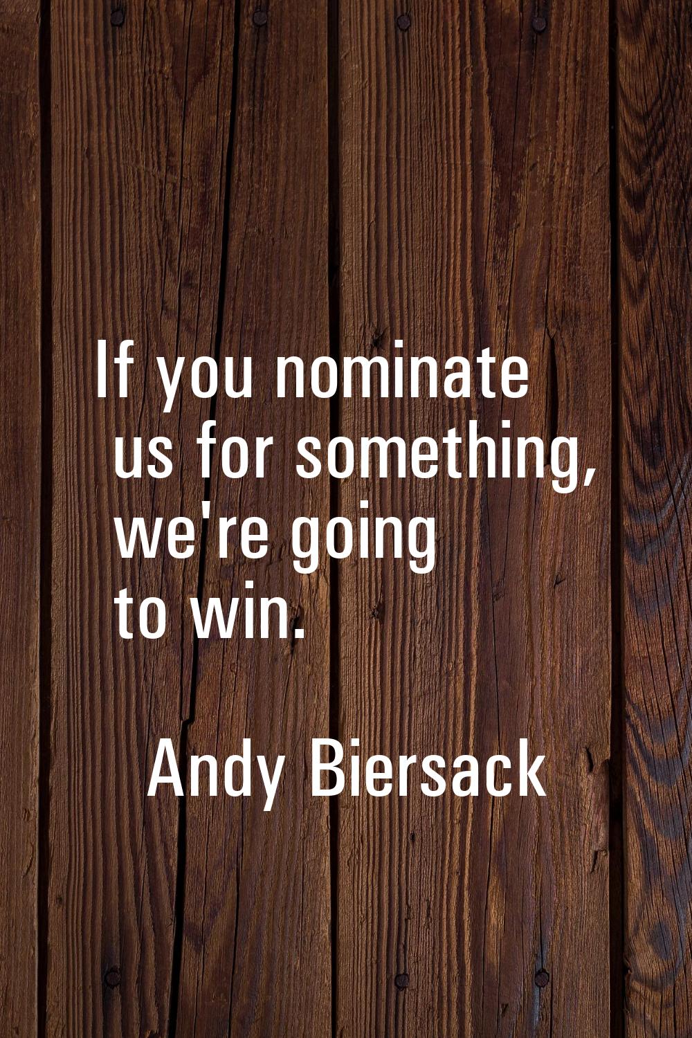 If you nominate us for something, we're going to win.