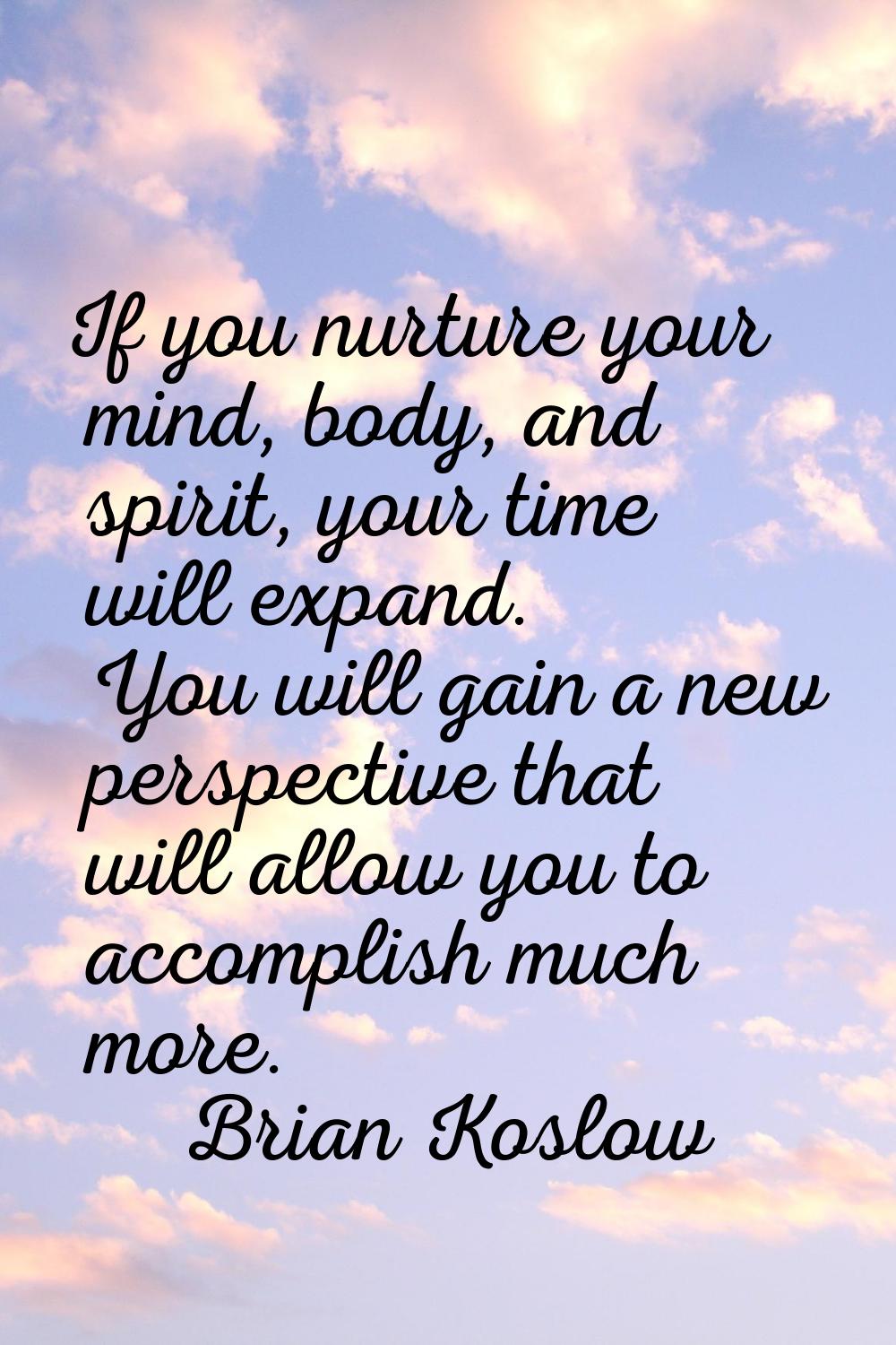 If you nurture your mind, body, and spirit, your time will expand. You will gain a new perspective 