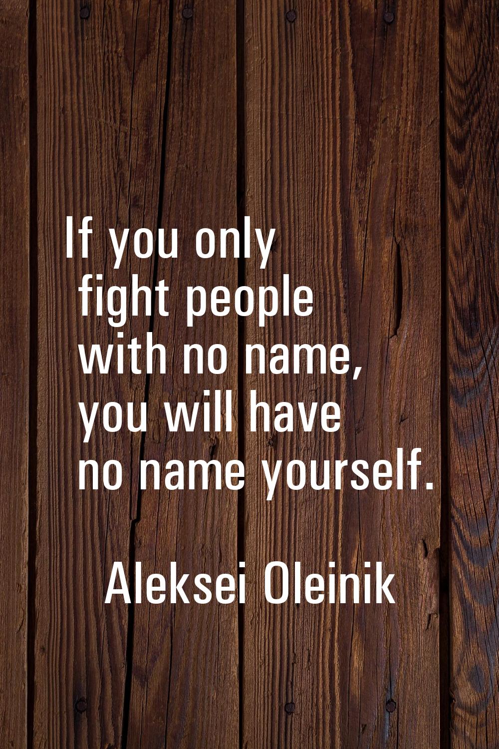 If you only fight people with no name, you will have no name yourself.