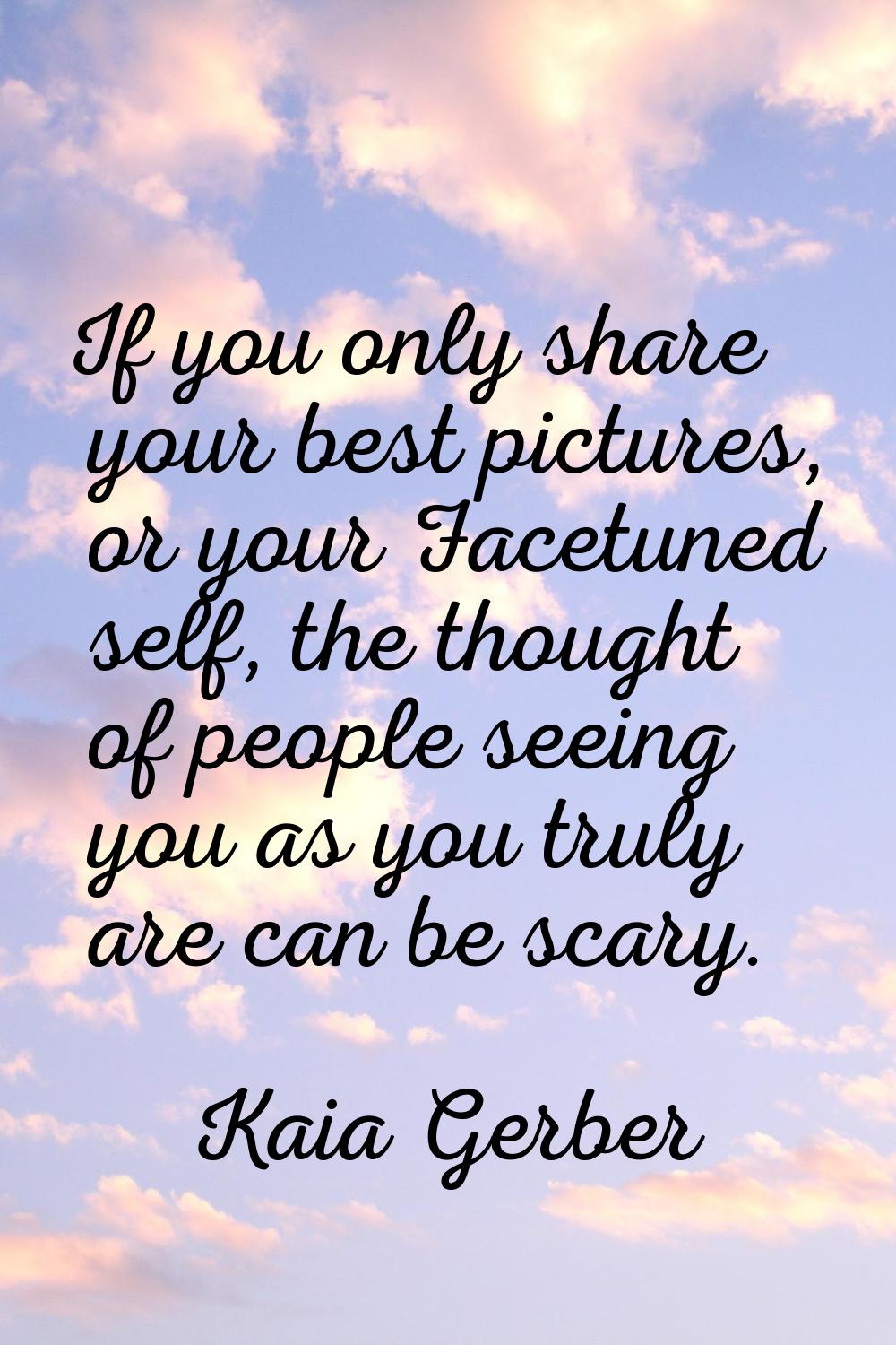 If you only share your best pictures, or your Facetuned self, the thought of people seeing you as y
