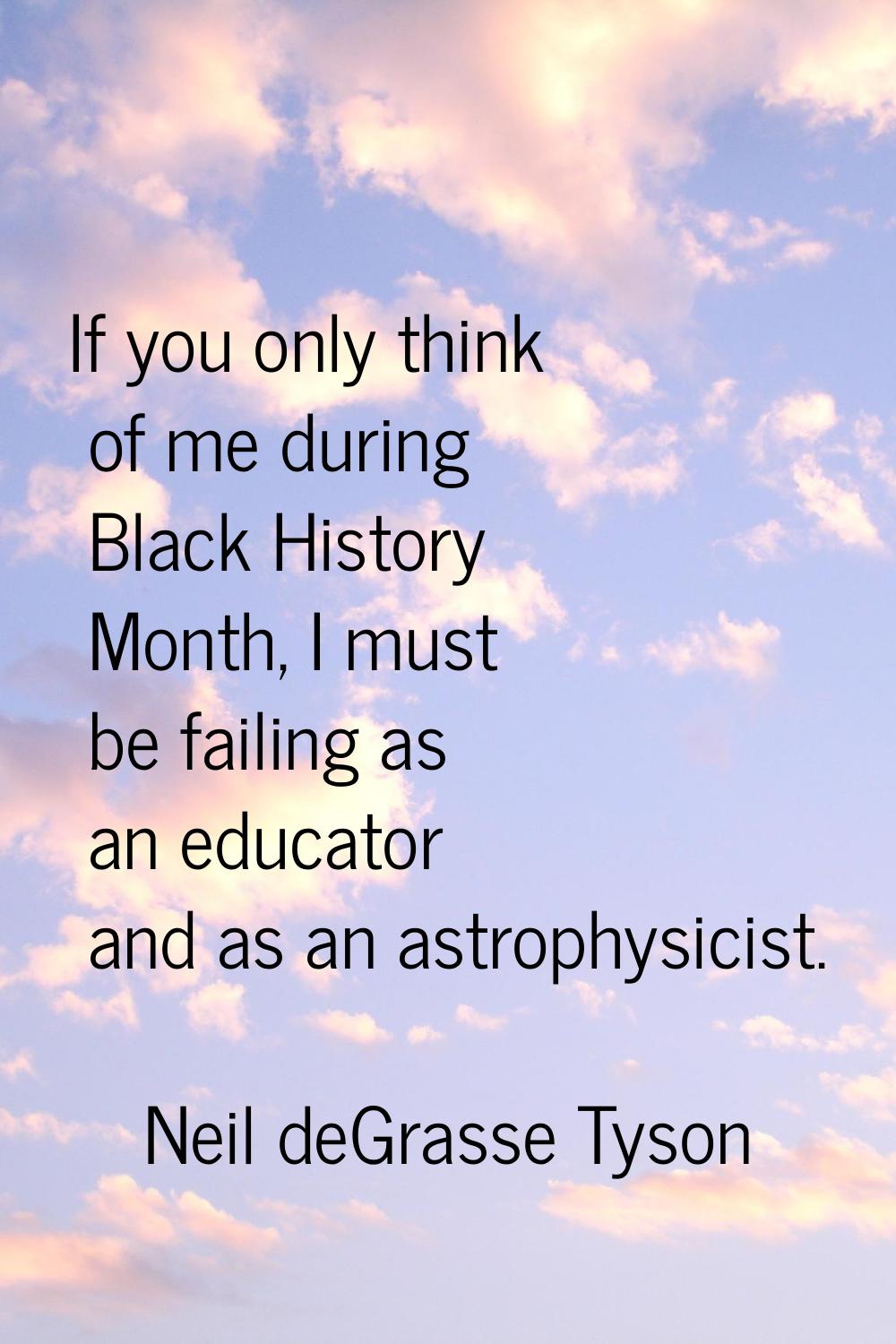 If you only think of me during Black History Month, I must be failing as an educator and as an astr