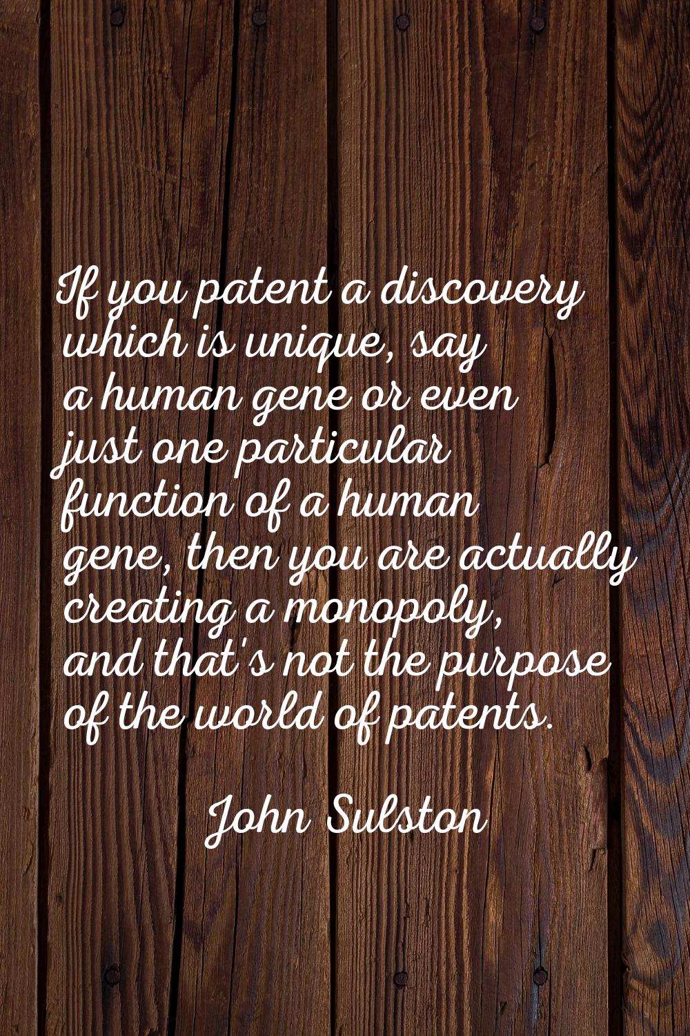 If you patent a discovery which is unique, say a human gene or even just one particular function of