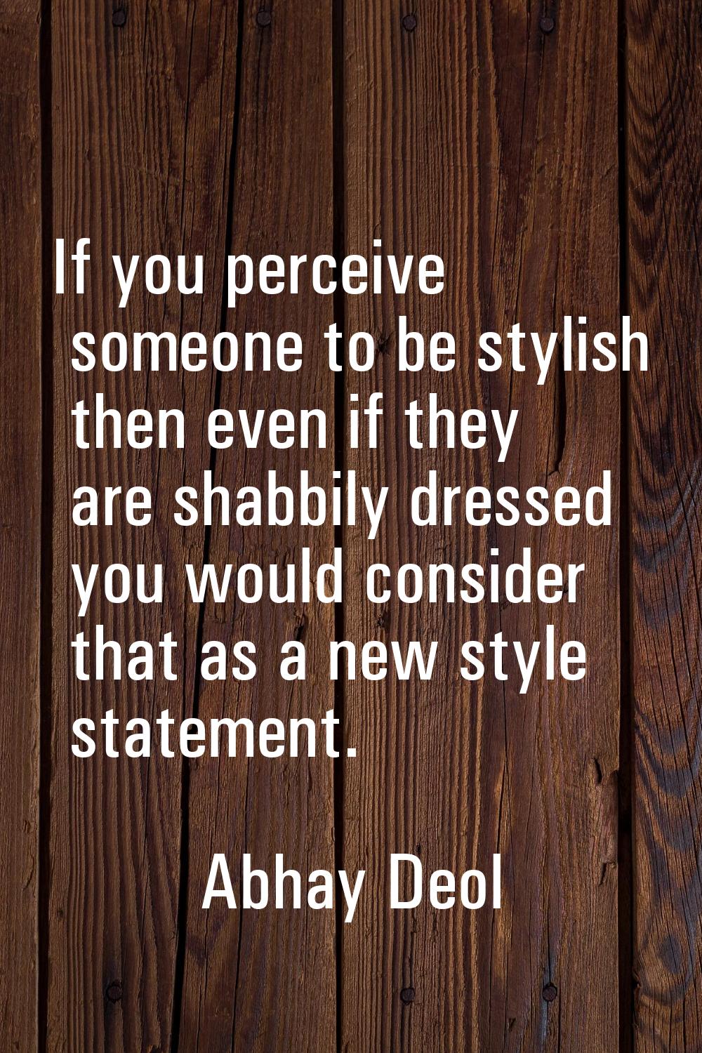If you perceive someone to be stylish then even if they are shabbily dressed you would consider tha