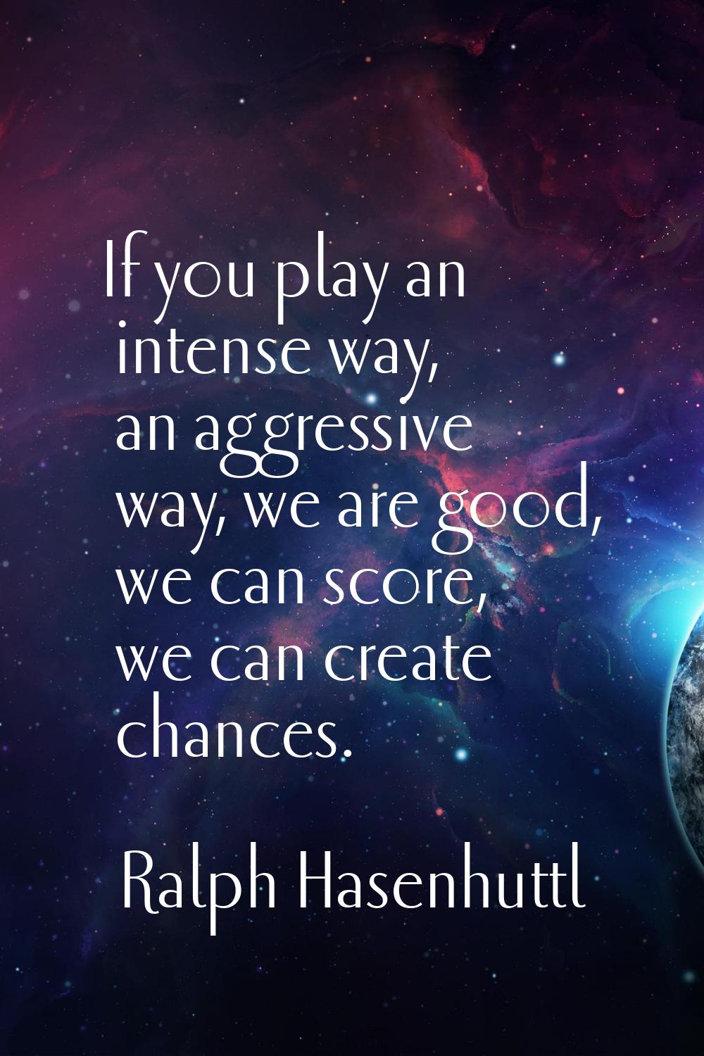 If you play an intense way, an aggressive way, we are good, we can score, we can create chances.