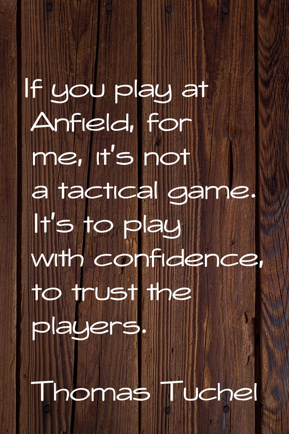 If you play at Anfield, for me, it's not a tactical game. It's to play with confidence, to trust th