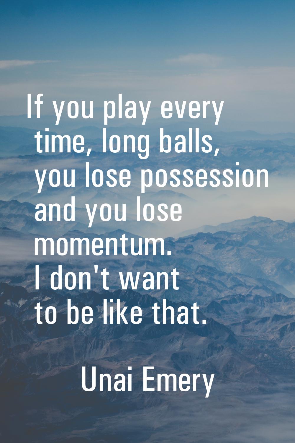 If you play every time, long balls, you lose possession and you lose momentum. I don't want to be l