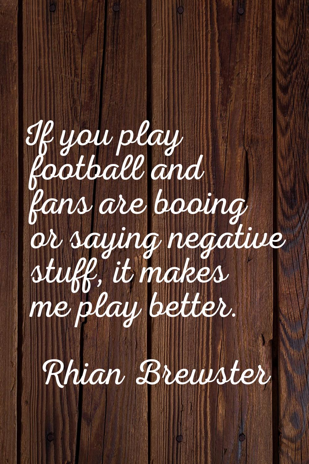If you play football and fans are booing or saying negative stuff, it makes me play better.