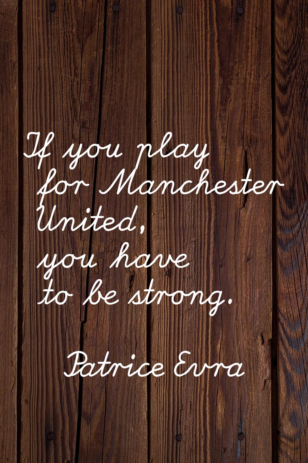 If you play for Manchester United, you have to be strong.