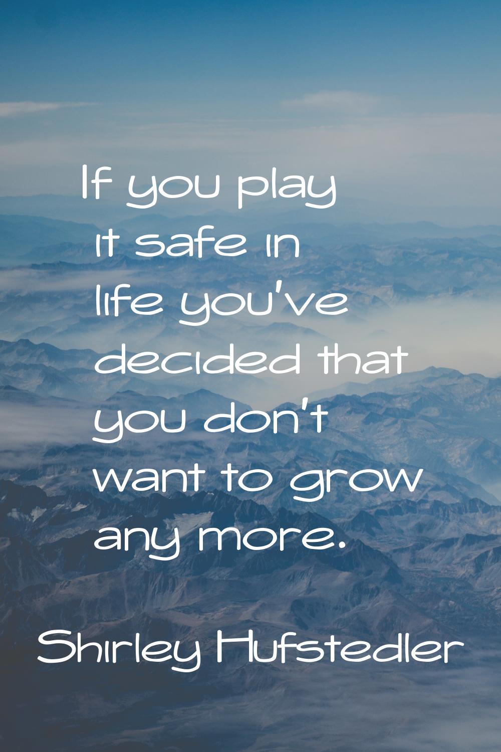 If you play it safe in life you've decided that you don't want to grow any more.