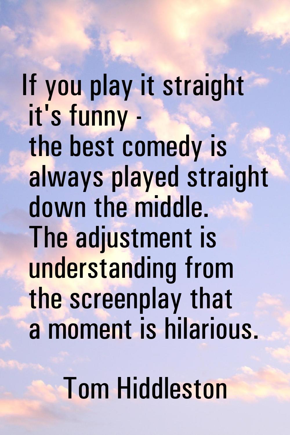 If you play it straight it's funny - the best comedy is always played straight down the middle. The