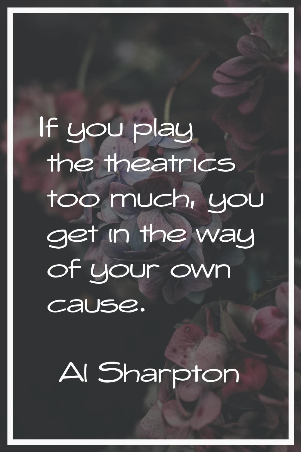 If you play the theatrics too much, you get in the way of your own cause.