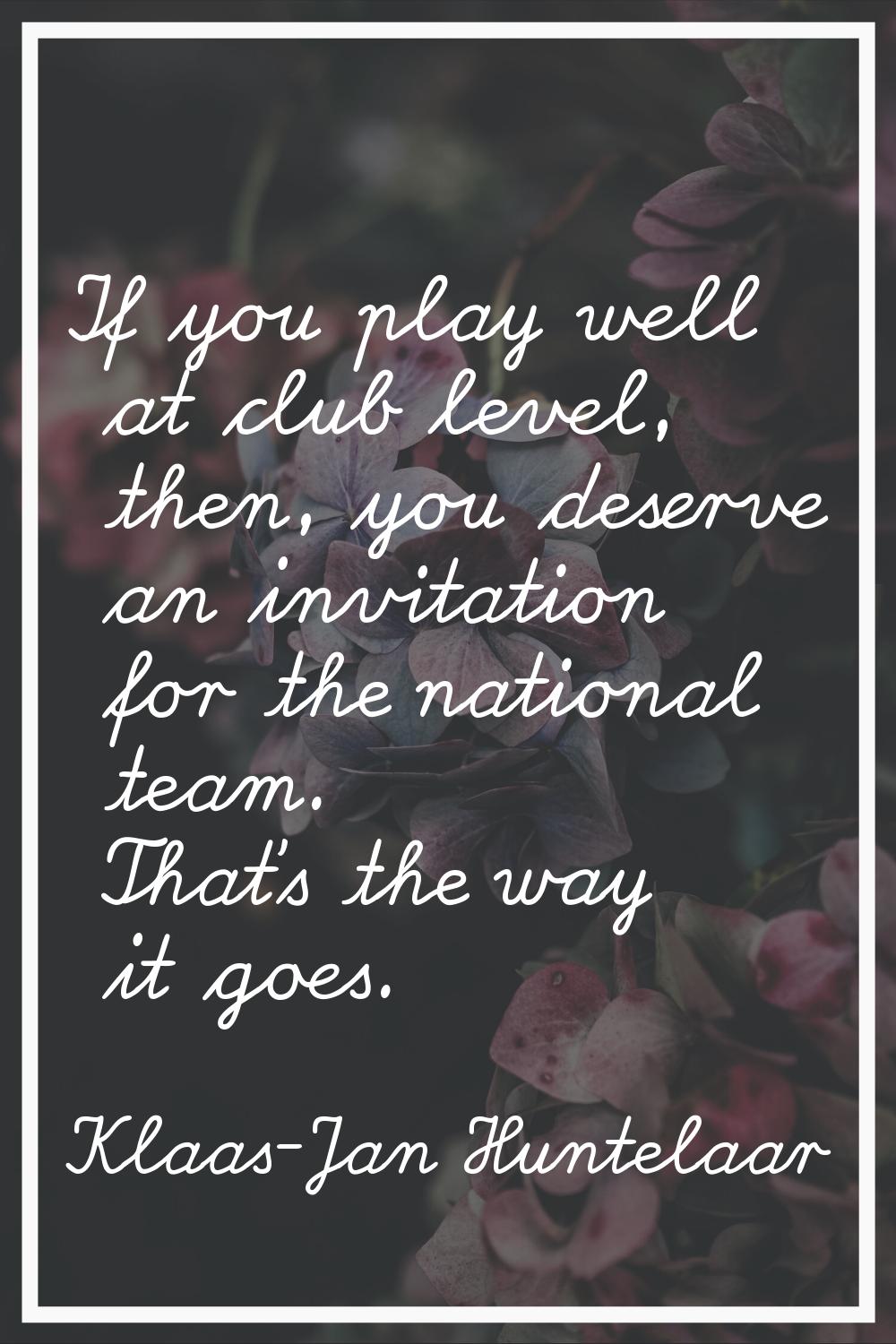 If you play well at club level, then, you deserve an invitation for the national team. That's the w