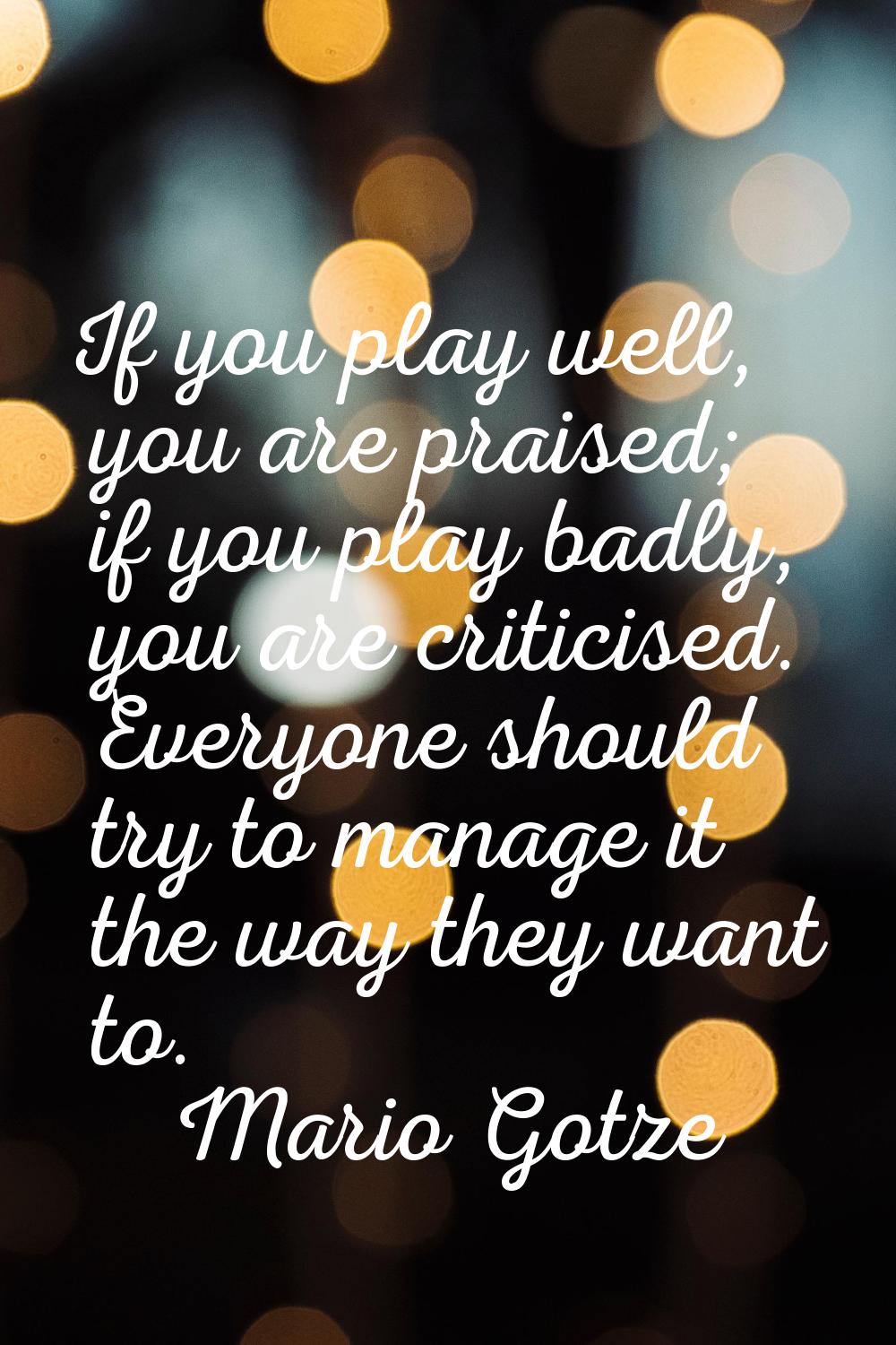 If you play well, you are praised; if you play badly, you are criticised. Everyone should try to ma