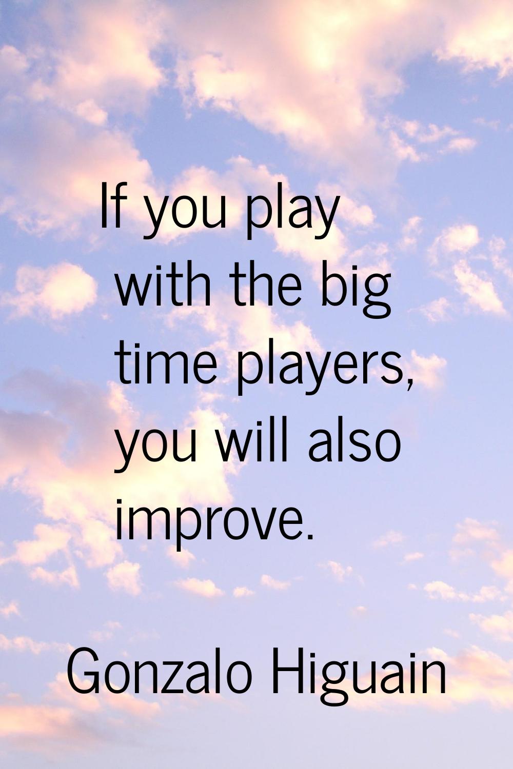If you play with the big time players, you will also improve.