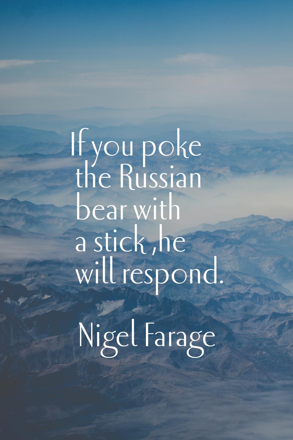 If you poke the Russian bear with a stick ,he will respond.