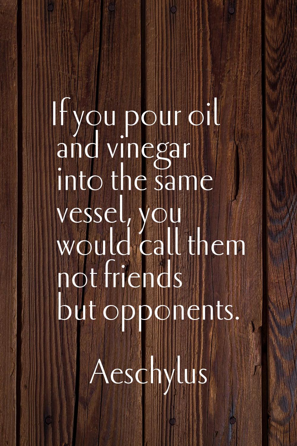 If you pour oil and vinegar into the same vessel, you would call them not friends but opponents.