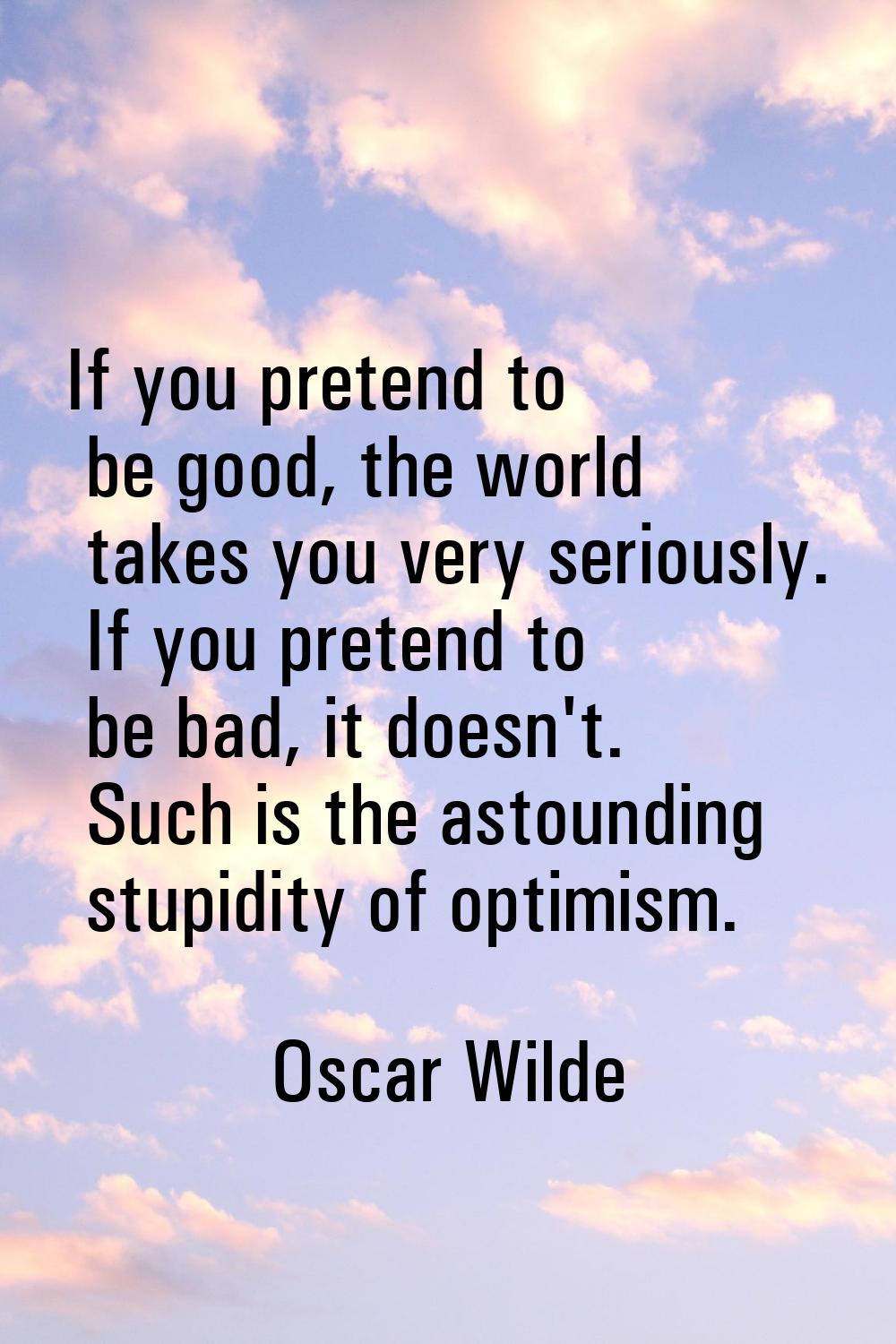 If you pretend to be good, the world takes you very seriously. If you pretend to be bad, it doesn't
