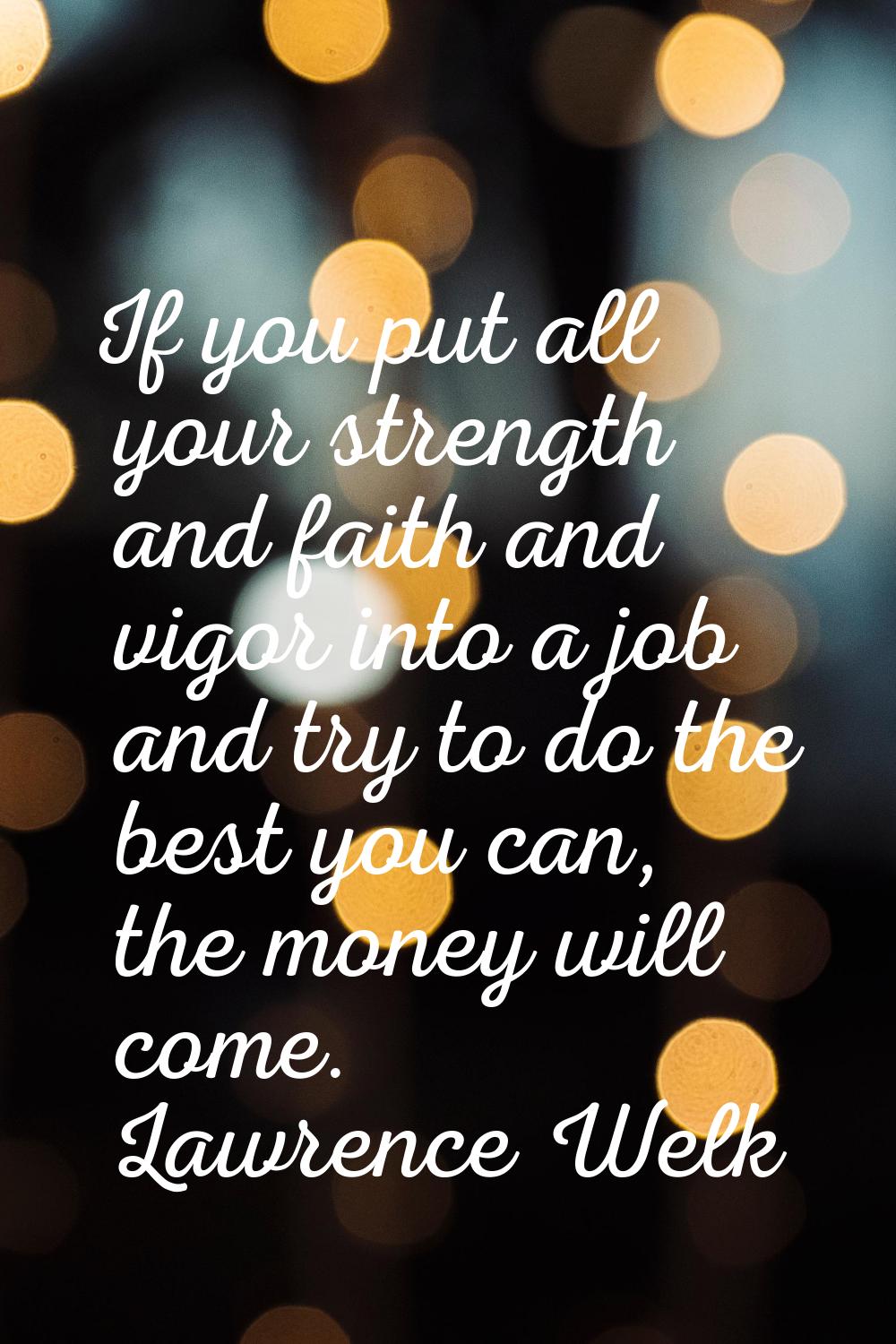 If you put all your strength and faith and vigor into a job and try to do the best you can, the mon