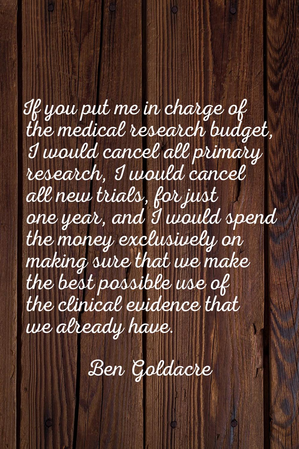 If you put me in charge of the medical research budget, I would cancel all primary research, I woul