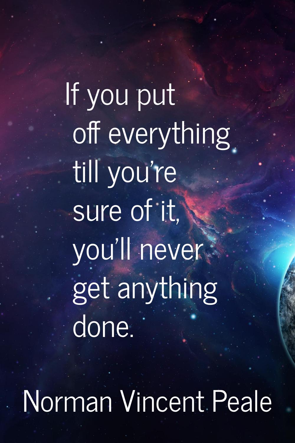 If you put off everything till you're sure of it, you'll never get anything done.