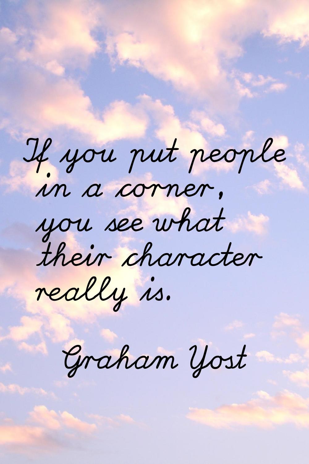 If you put people in a corner, you see what their character really is.