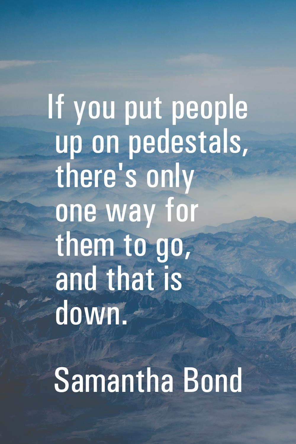 If you put people up on pedestals, there's only one way for them to go, and that is down.
