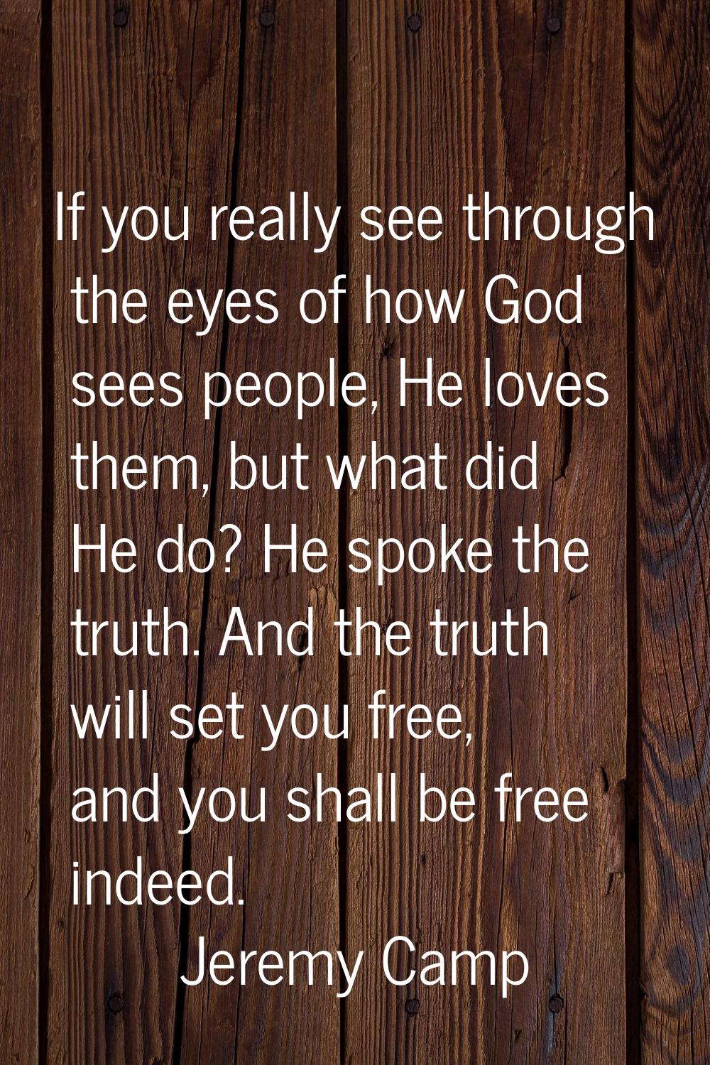 If you really see through the eyes of how God sees people, He loves them, but what did He do? He sp