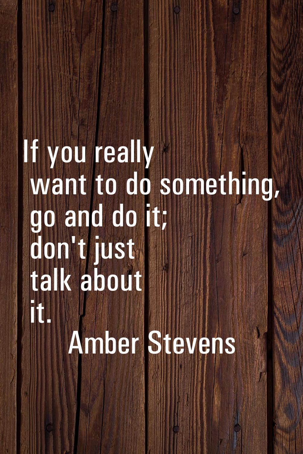 If you really want to do something, go and do it; don't just talk about it.
