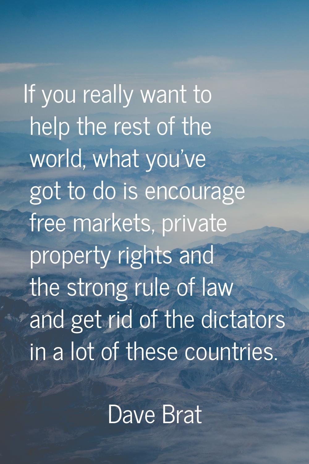 If you really want to help the rest of the world, what you've got to do is encourage free markets, 