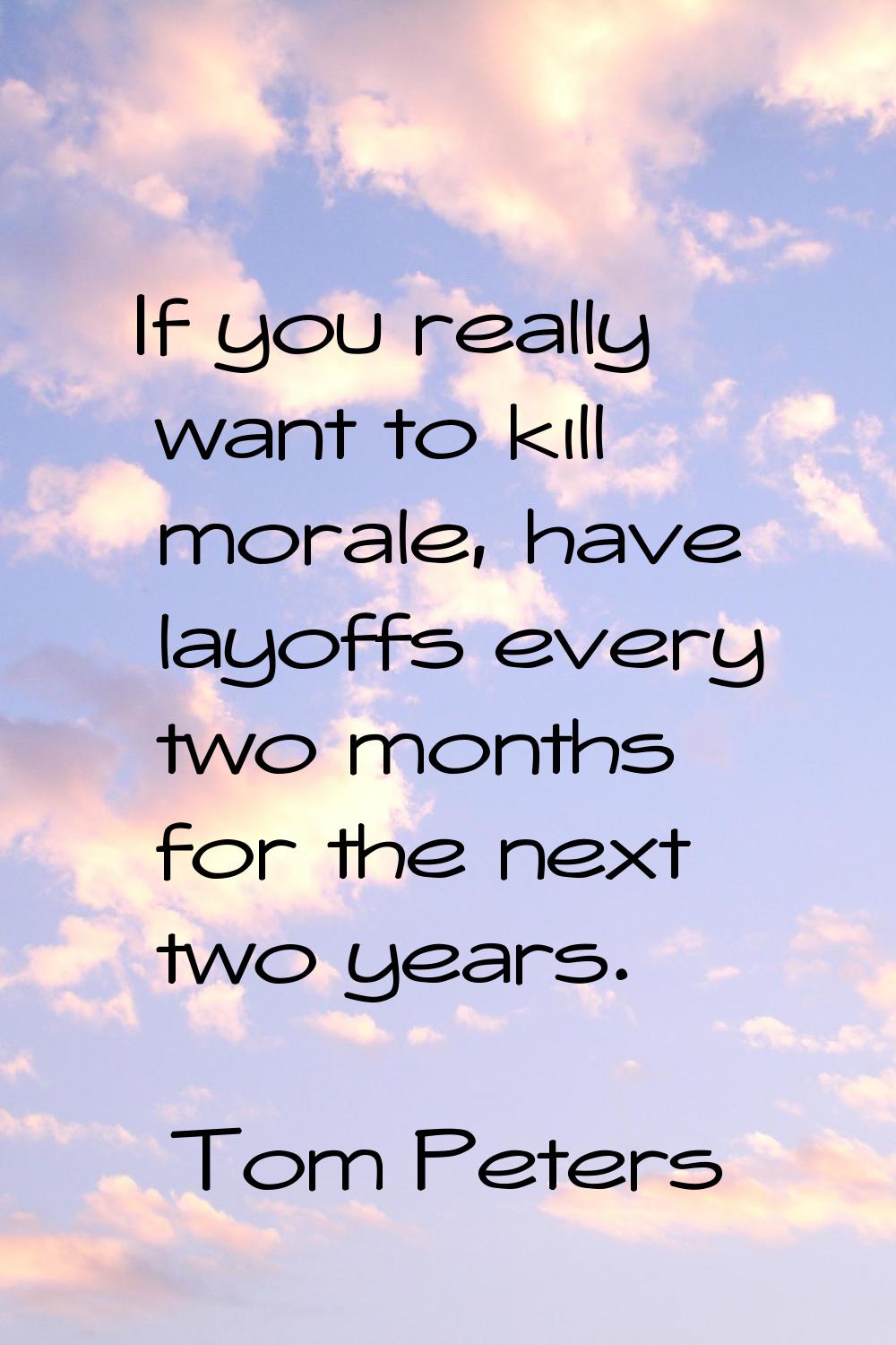 If you really want to kill morale, have layoffs every two months for the next two years.