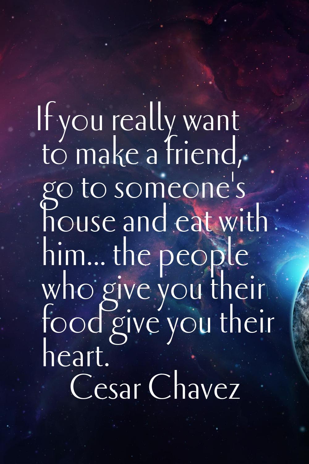 If you really want to make a friend, go to someone's house and eat with him... the people who give 