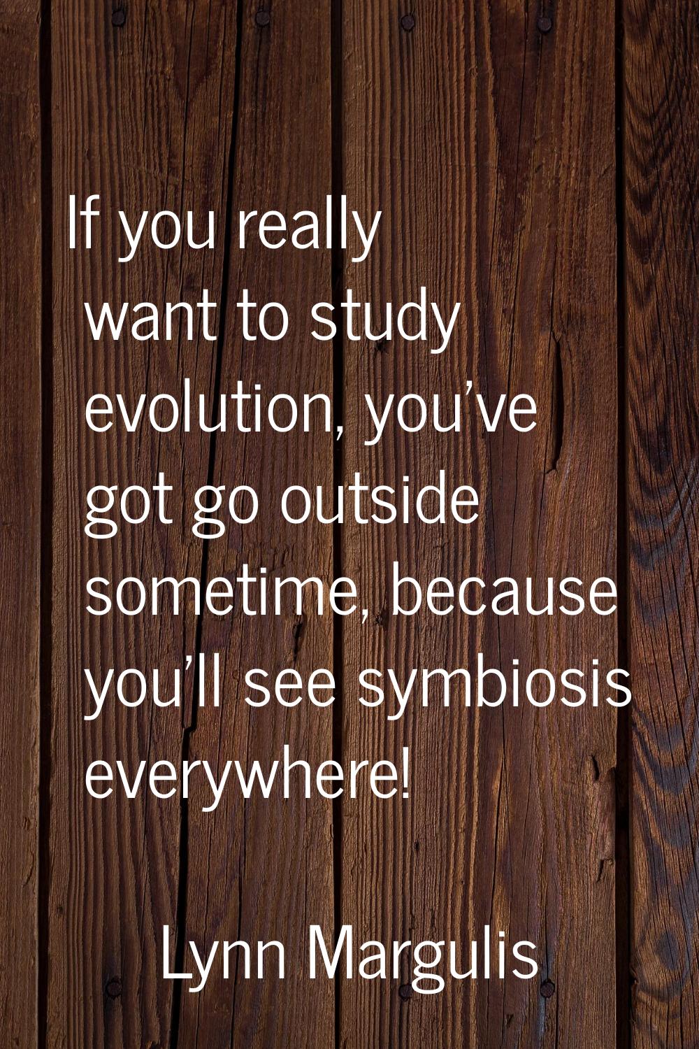 If you really want to study evolution, you've got go outside sometime, because you'll see symbiosis