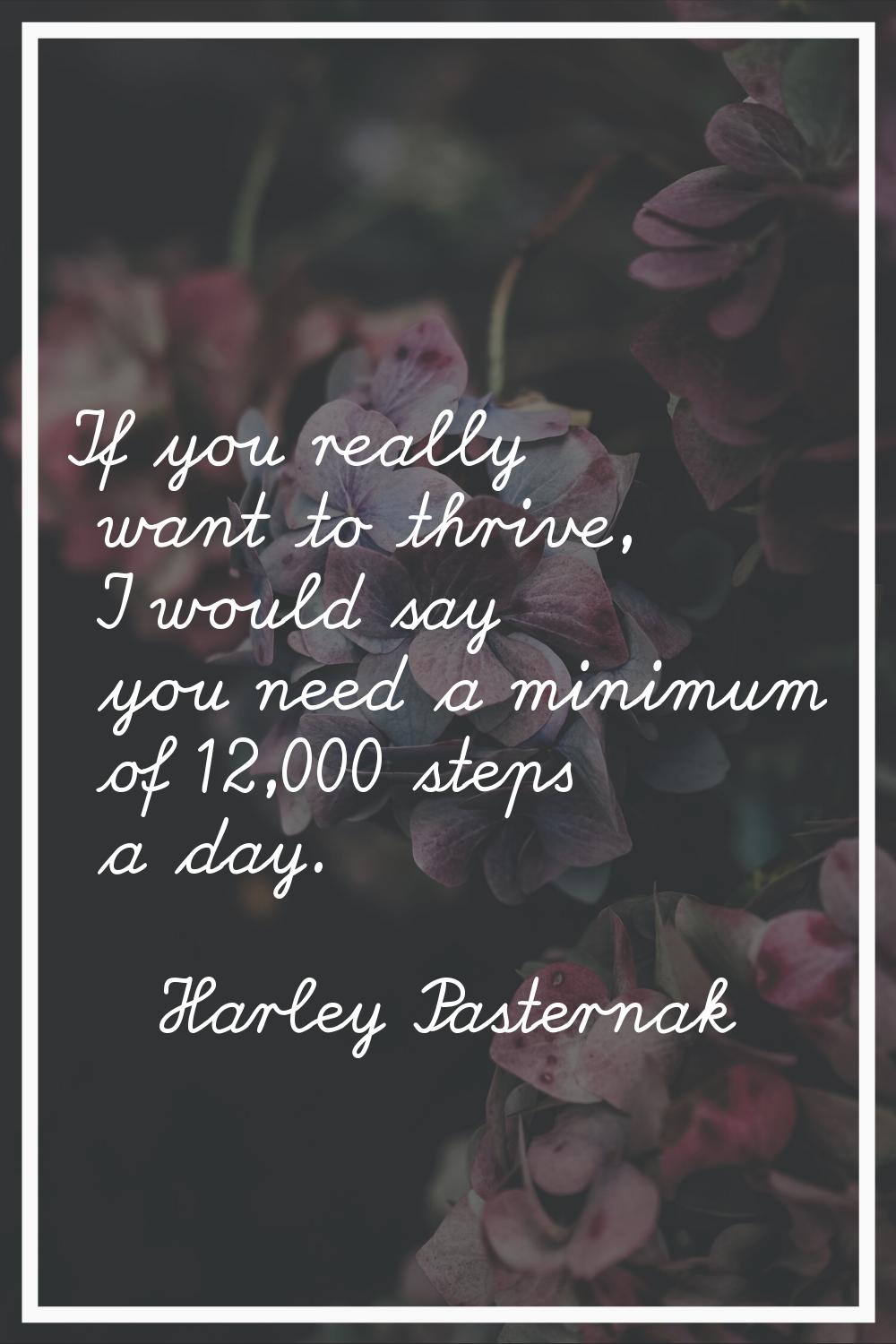 If you really want to thrive, I would say you need a minimum of 12,000 steps a day.