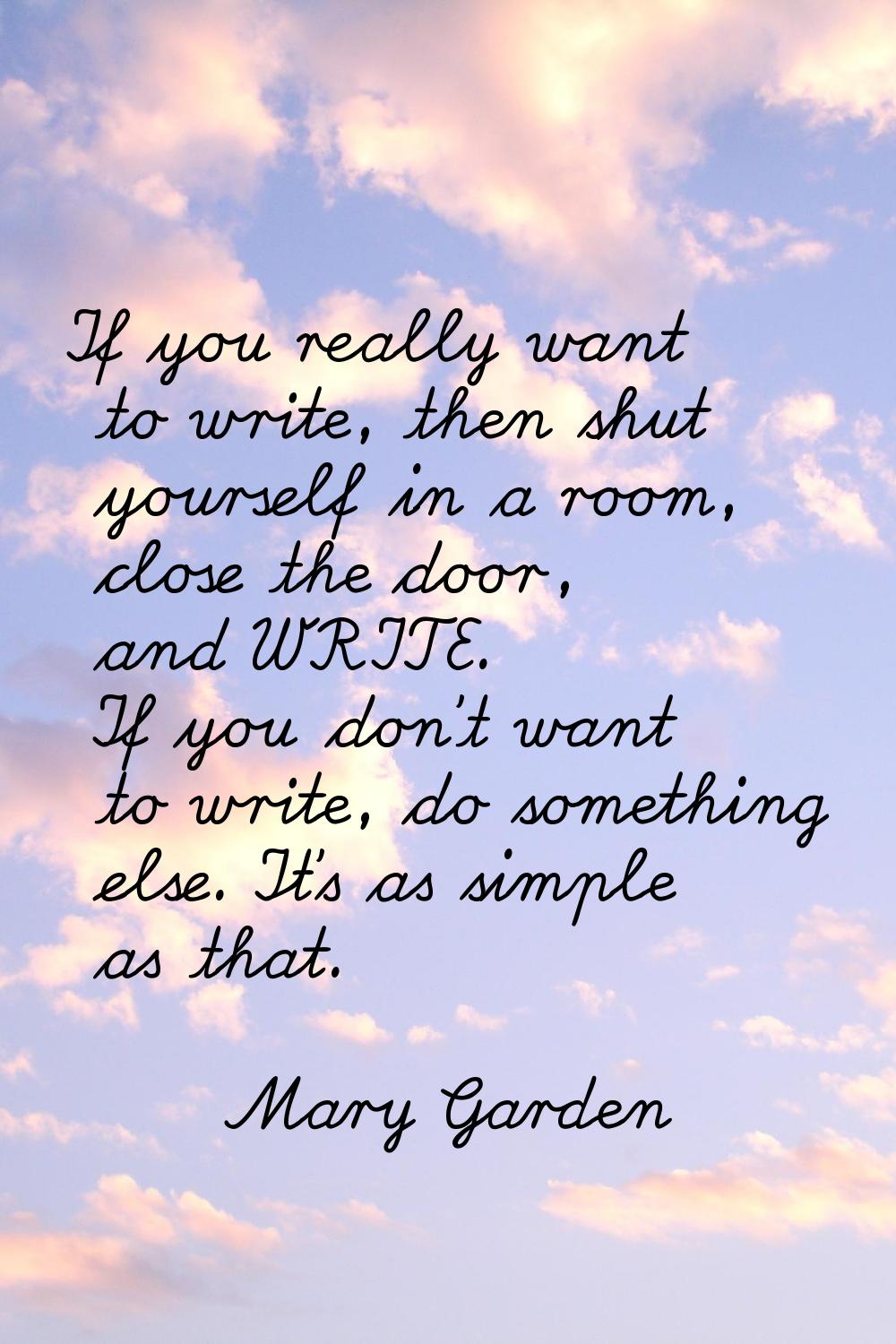 If you really want to write, then shut yourself in a room, close the door, and WRITE. If you don't 
