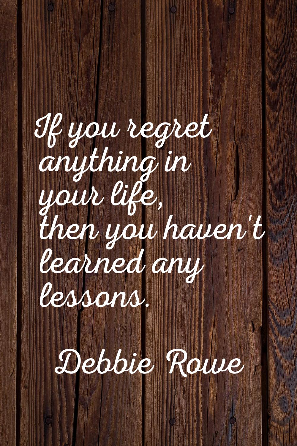 If you regret anything in your life, then you haven't learned any lessons.