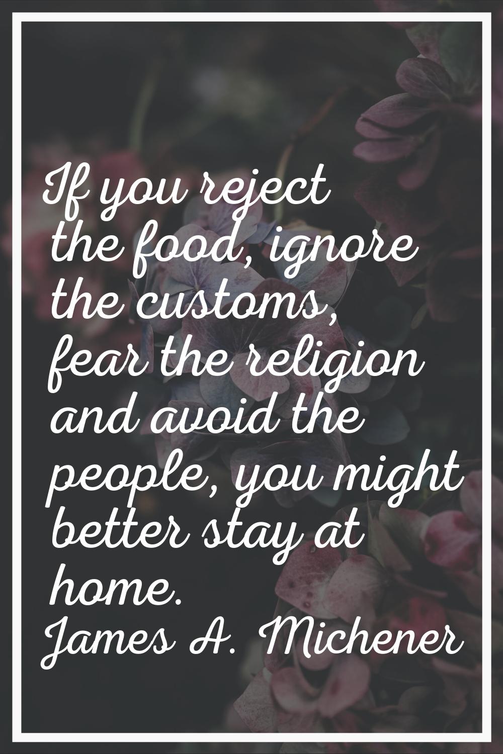 If you reject the food, ignore the customs, fear the religion and avoid the people, you might bette