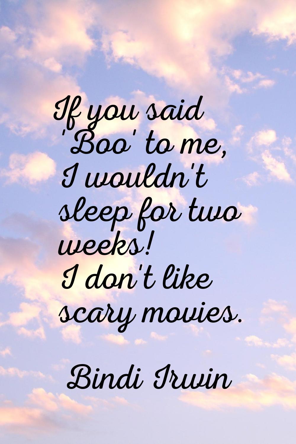 If you said 'Boo' to me, I wouldn't sleep for two weeks! I don't like scary movies.
