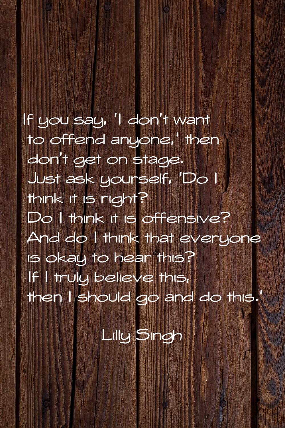 If you say, 'I don't want to offend anyone,' then don't get on stage. Just ask yourself, 'Do I thin