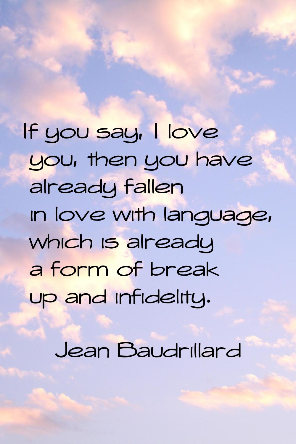 If you say, I love you, then you have already fallen in love with language, which is already a form