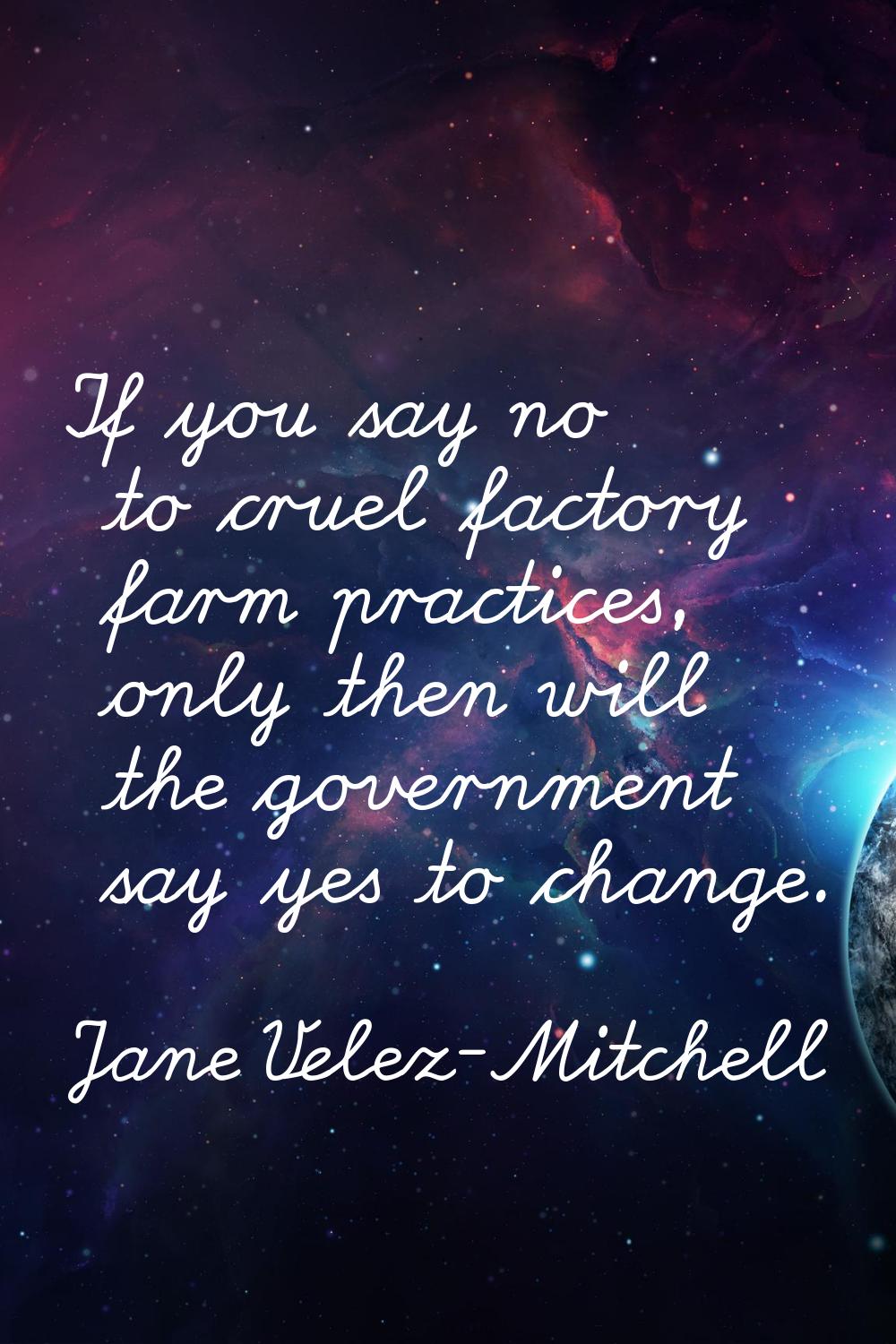 If you say no to cruel factory farm practices, only then will the government say yes to change.