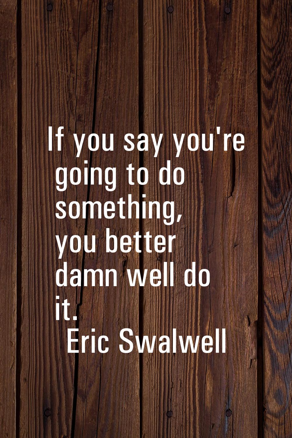 If you say you're going to do something, you better damn well do it.