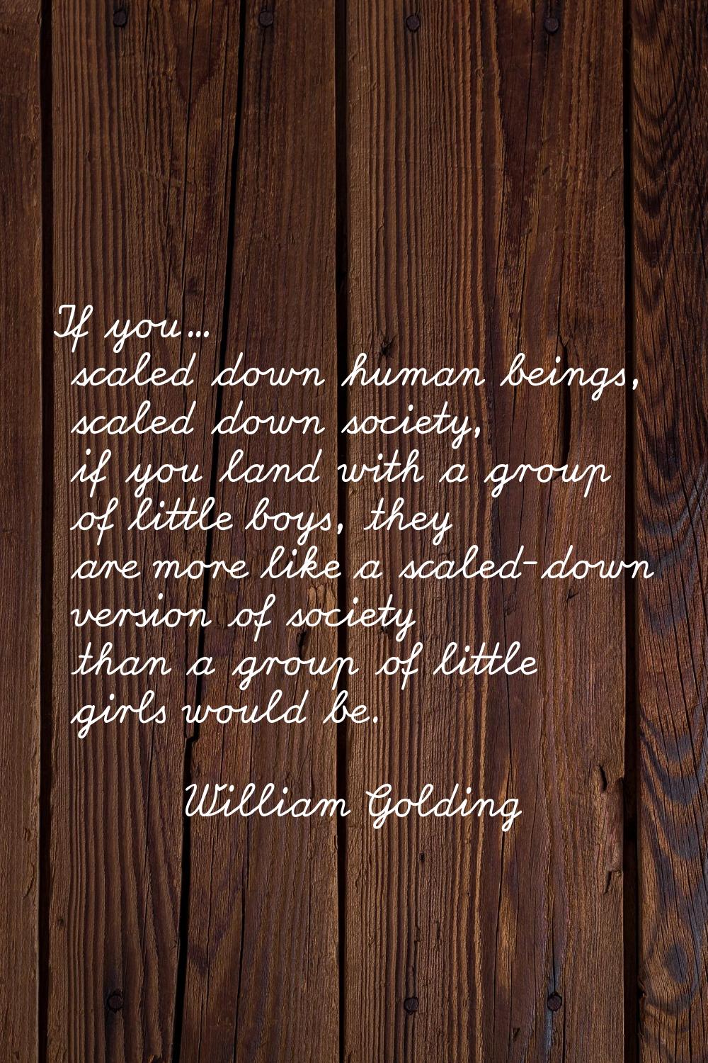 If you... scaled down human beings, scaled down society, if you land with a group of little boys, t