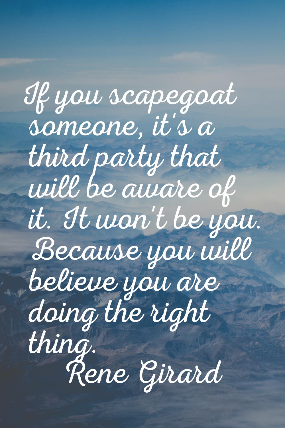 If you scapegoat someone, it's a third party that will be aware of it. It won't be you. Because you